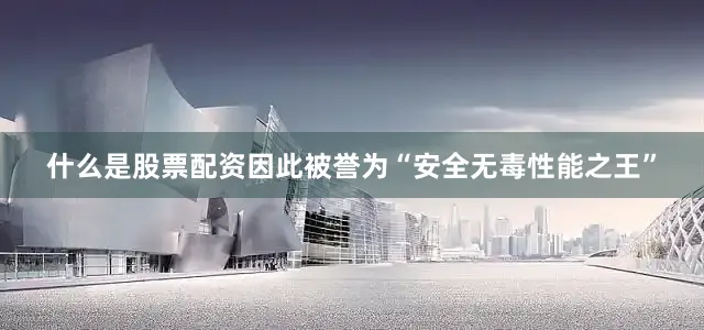 什么是股票配资因此被誉为“安全无毒性能之王”