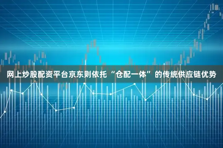 网上炒股配资平台　　京东则依托 “仓配一体” 的传统供应链优势
