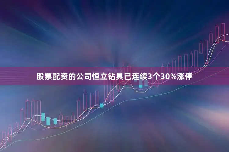 股票配资的公司恒立钻具已连续3个30%涨停