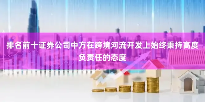 排名前十证券公司中方在跨境河流开发上始终秉持高度负责任的态度