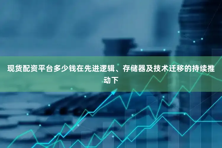 现货配资平台多少钱在先进逻辑、存储器及技术迁移的持续推动下