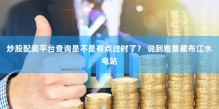 炒股配资平台查询是不是有点过时了？ 说到雅鲁藏布江水电站