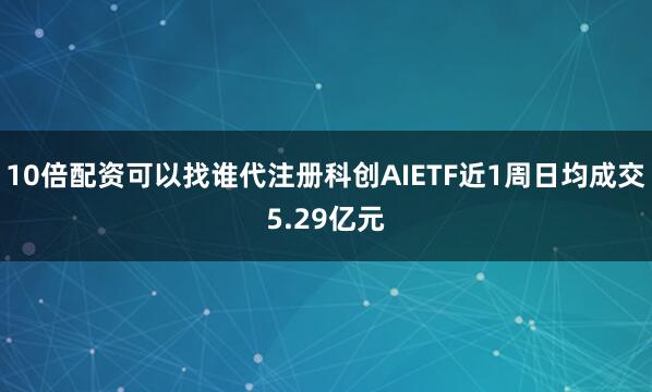 10倍配资可以找谁代注册科创AIETF近1周日均成交5.29亿元