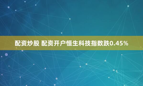 配资炒股 配资开户恒生科技指数跌0.45%