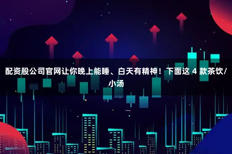 配资股公司官网让你晚上能睡、白天有精神！下面这 4 款茶饮/小汤