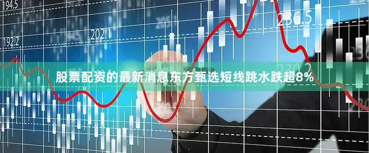 股票配资的最新消息东方甄选短线跳水跌超8%