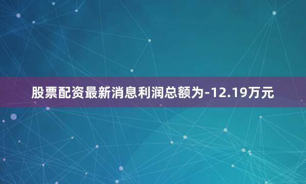 股票配资最新消息利润总额为-12.19万元