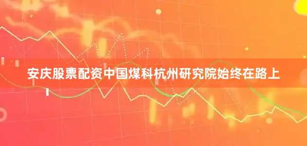 安庆股票配资中国煤科杭州研究院始终在路上