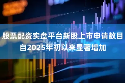 股票配资实盘平台新股上市申请数目自2025年初以来显著增加