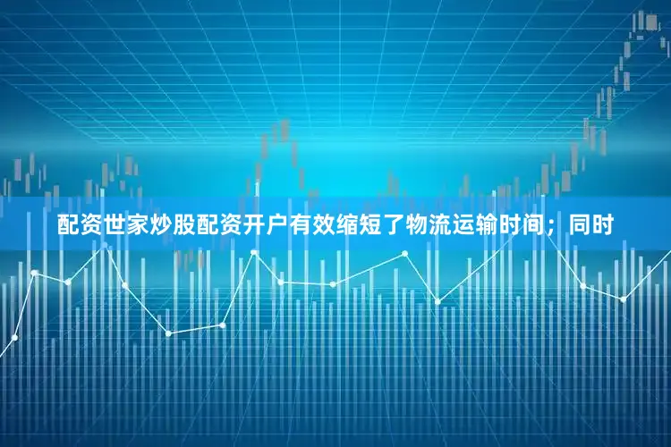 配资世家炒股配资开户有效缩短了物流运输时间；同时
