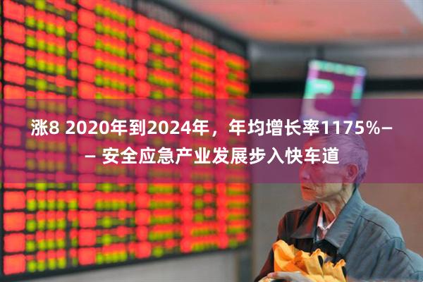 涨8 2020年到2024年，年均增长率1175%—— 安全应急产业发展步入快车道
