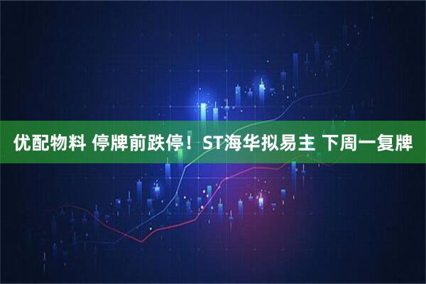 优配物料 停牌前跌停！ST海华拟易主 下周一复牌