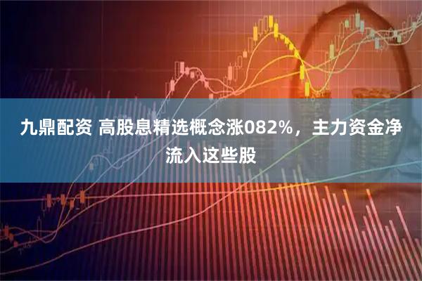 九鼎配资 高股息精选概念涨082%，主力资金净流入这些股