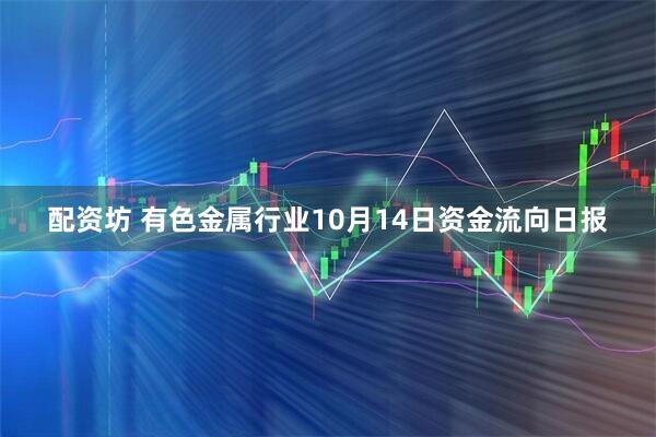 配资坊 有色金属行业10月14日资金流向日报