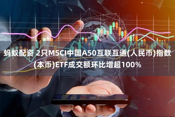 蚂蚁配资 2只MSCI中国A50互联互通(人民币)指数(本币)ETF成交额环比增超100%
