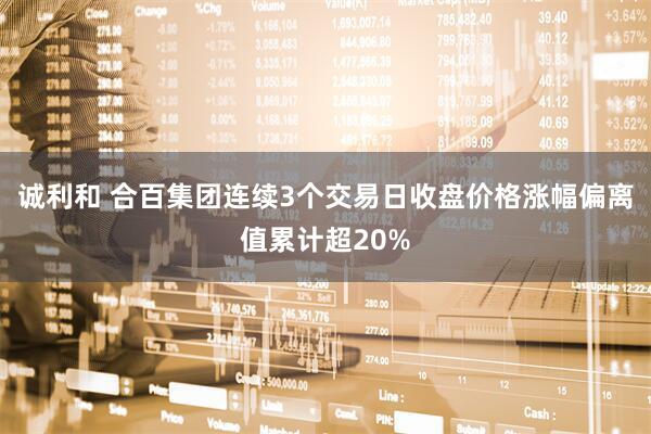 诚利和 合百集团连续3个交易日收盘价格涨幅偏离值累计超20%