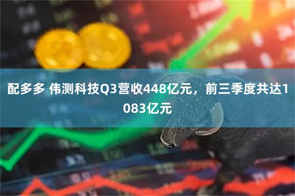 配多多 伟测科技Q3营收448亿元，前三季度共达1083亿元