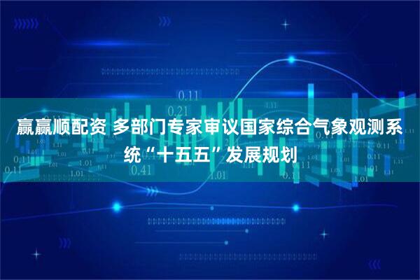 赢赢顺配资 多部门专家审议国家综合气象观测系统“十五五”发展规划