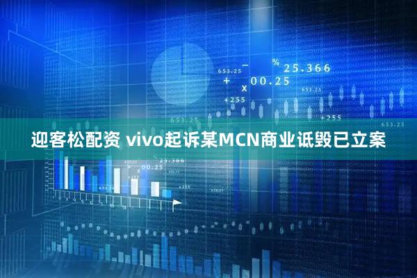迎客松配资 vivo起诉某MCN商业诋毁已立案