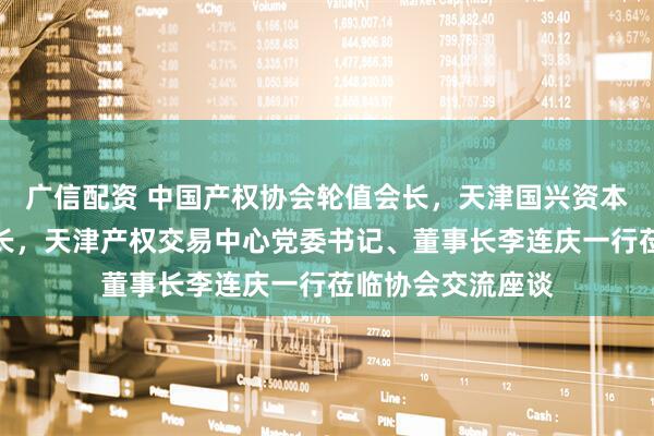 广信配资 中国产权协会轮值会长，天津国兴资本党委书记、董事长，天津产权交易中心党委书记、董事长李连庆一行莅临协会交流座谈