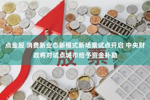 点金股 消费新业态新模式新场景试点开启 中央财政将对试点城市给予资金补助
