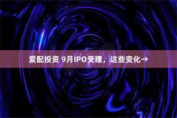 爱配投资 9月IPO受理，这些变化→