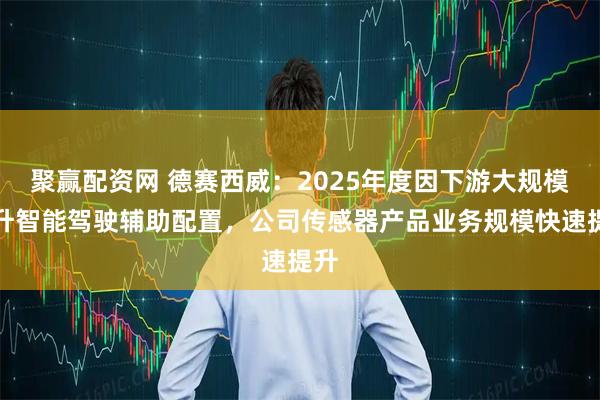 聚赢配资网 德赛西威：2025年度因下游大规模提升智能驾驶辅助配置，公司传感器产品业务规模快速提升