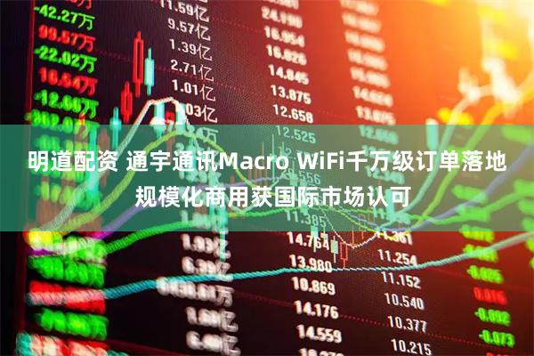 明道配资 通宇通讯Macro WiFi千万级订单落地  规模化商用获国际市场认可