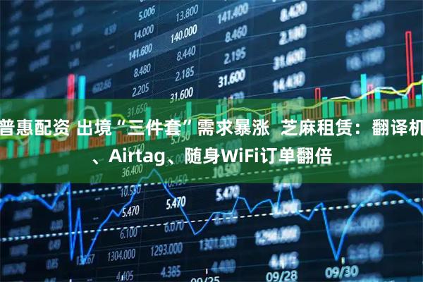 普惠配资 出境“三件套”需求暴涨  芝麻租赁：翻译机、Airtag、随身WiFi订单翻倍