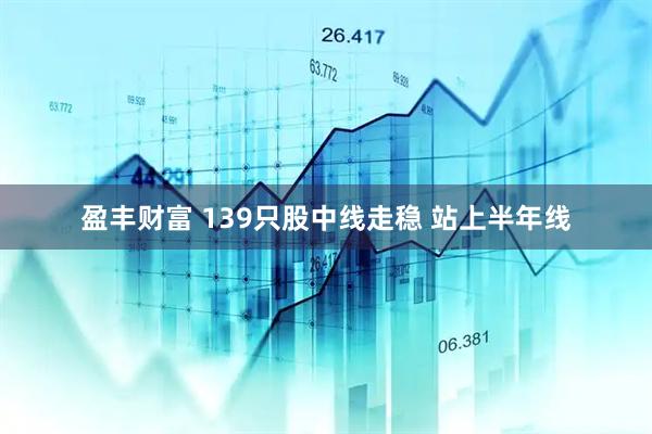 盈丰财富 139只股中线走稳 站上半年线