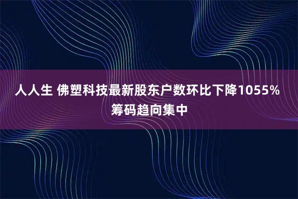 人人生 佛塑科技最新股东户数环比下降1055% 筹码趋向集中