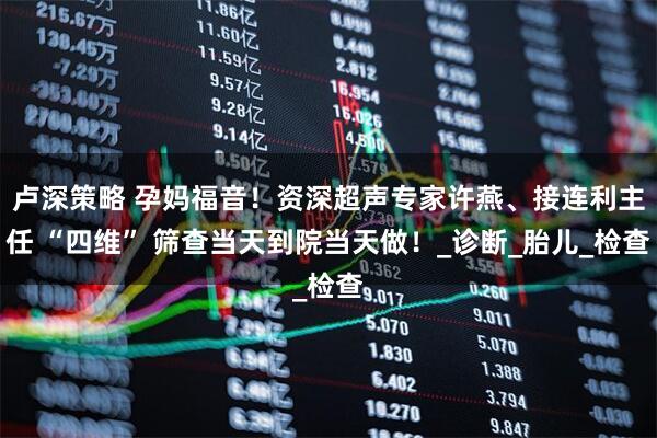 卢深策略 孕妈福音!资深超声专家许燕、接连利主任 “四维” 筛查当天到院当天做!_诊断_胎儿_检查