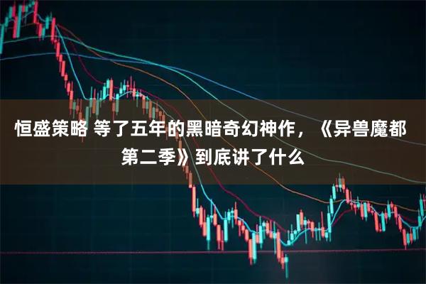 恒盛策略 等了五年的黑暗奇幻神作,《异兽魔都 第二季》到底讲了什么