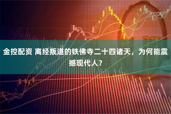 金控配资 离经叛道的铁佛寺二十四诸天，为何能震撼现代人？