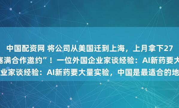 中国配资网 将公司从美国迁到上海，上月拿下27.5亿美元项目，“邮箱塞满合作邀约”！一位外国企业家谈经验：AI新药要大量实验，中国是最适合的地方