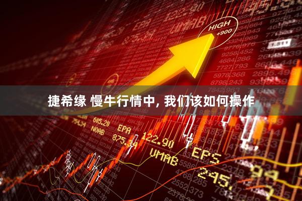 捷希缘 慢牛行情中, 我们该如何操作