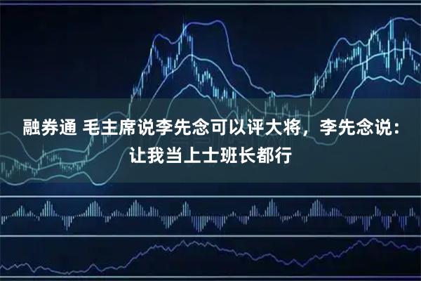 融券通 毛主席说李先念可以评大将，李先念说：让我当上士班长都行