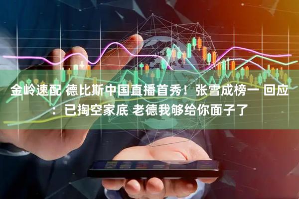 金岭速配 德比斯中国直播首秀！张雪成榜一 回应：已掏空家底 老德我够给你面子了