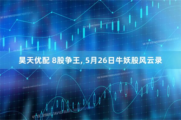 昊天优配 8股争王, 5月26日牛妖股风云录