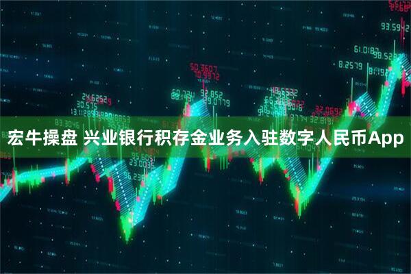 宏牛操盘 兴业银行积存金业务入驻数字人民币App
