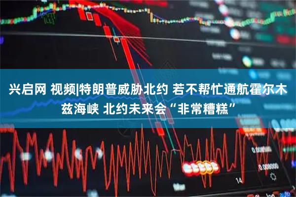 兴启网 视频|特朗普威胁北约 若不帮忙通航霍尔木兹海峡 北约未来会“非常糟糕”