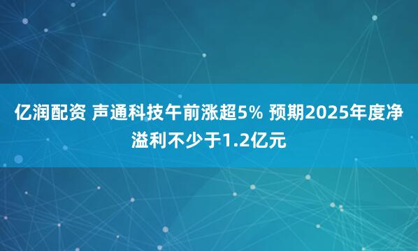 亿润配资 声通科技午前涨超5% 预期2025年度净溢利不少于1.2亿元