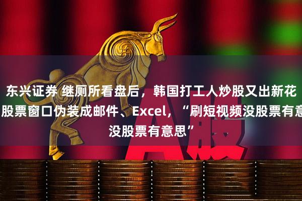 东兴证券 继厕所看盘后，韩国打工人炒股又出新花样！股票窗口伪装成邮件、Excel，“刷短视频没股票有意思”