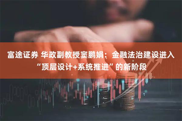 富途证券 华政副教授窦鹏娟：金融法治建设进入“顶层设计+系统推进”的新阶段