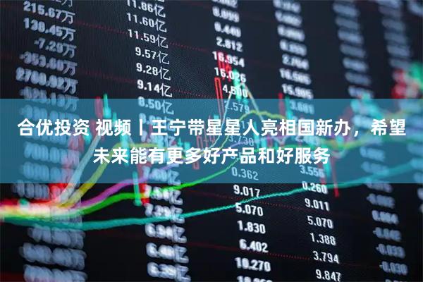 合优投资 视频丨王宁带星星人亮相国新办，希望未来能有更多好产品和好服务