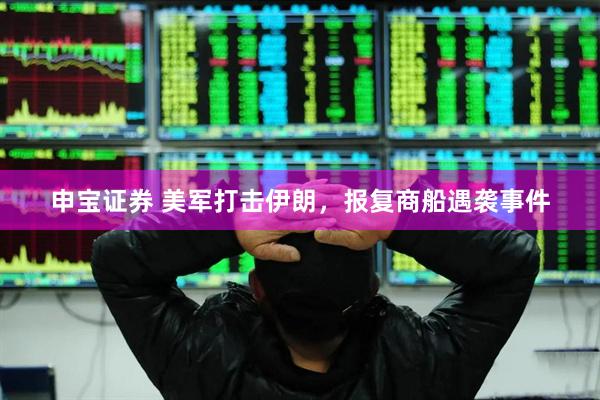 申宝证券 美军打击伊朗，报复商船遇袭事件