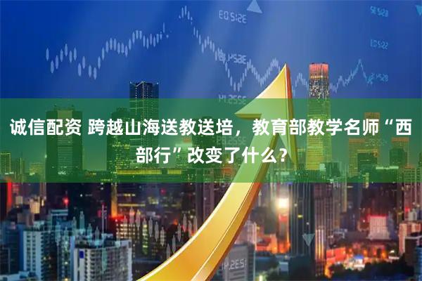 诚信配资 跨越山海送教送培，教育部教学名师“西部行”改变了什么？