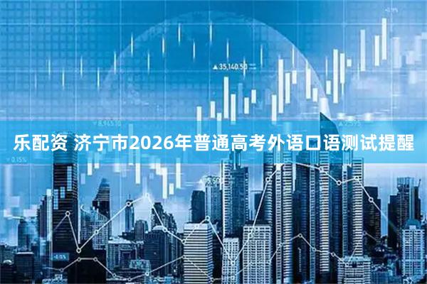 乐配资 济宁市2026年普通高考外语口语测试提醒