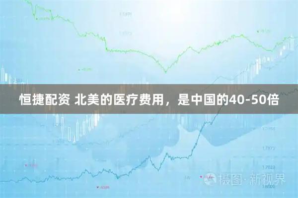 恒捷配资 北美的医疗费用，是中国的40-50倍