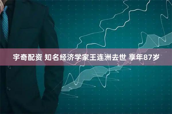 宇奇配资 知名经济学家王连洲去世 享年87岁
